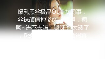 爆乳黑丝极品OL美女同事，丝袜颜值控 约炮小矮男，摁呵~进不去吗，嗯呀 你太矮了，粉嫩鲍穴 享受啊，插得真爽！