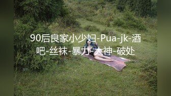 90后良家小少妇-Pua-jk-酒吧-丝袜-暴力-大神-破处