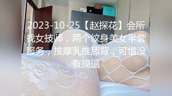 2023-10-25【赵探花】会所找女技师，两个纹身美女半套服务，按摩乳推舔背，可惜没有操逼