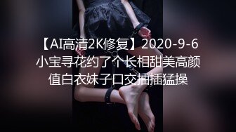 【AI高清2K修复】2020-9-6小宝寻花约了个长相甜美高颜值白衣妹子口交抽插猛操