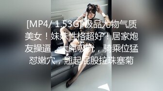 [MP4/ 1.53G] 极品尤物气质美女！妹妹性格超好！居家炮友操逼，大屌吸吮，骑乘位猛怼嫩穴，翘起屁股拉珠塞菊