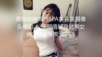 黑客破解高档SPA美容院摄像头偷拍❤️高颜值好身材美女做SPA全身推油护理