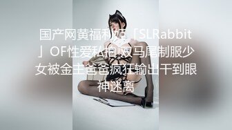 国产网黄福利姬「SLRabbit」OF性爱私拍 双马尾制服少女被金主爸爸疯狂输出干到眼神迷离