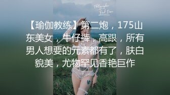 【瑜伽教练】第二炮，175山东美女，牛仔裤，高跟，所有男人想要的元素都有了，肤白貌美，尤物罕见香艳巨作