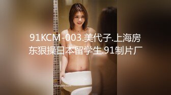 91KCM-003.美代子.上海房东狠操日本留学生.91制片厂