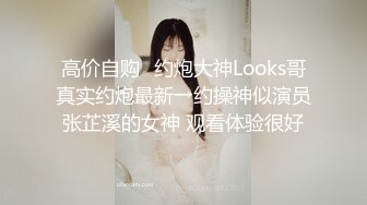 高价自购♐约炮大神Looks哥真实约炮最新→约操神似演员张芷溪的女神 观看体验很好