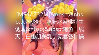 [MP4/ 732M]&nbsp;&nbsp;大胸少妇，坚挺水蜜桃好生诱人&nbsp;&nbsp;鲍鱼一线天，白嫩肌美乳，无套各种操