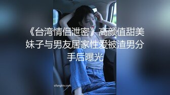 《台湾情侣泄密》高颜值甜美妹子与男友居家性爱被渣男分手后曝光