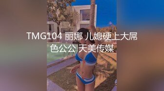 TMG104 丽娜 儿媳硬上大屌色公公 天美传媒