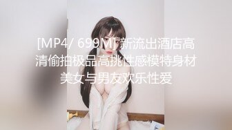 [MP4/ 699M] 新流出酒店高清偷拍极品高挑性感模特身材美女与男友欢乐性爱