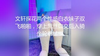 文轩探花两个性感白衣妹子双飞啪啪，穿上黑丝口交后入骑坐轮着猛操