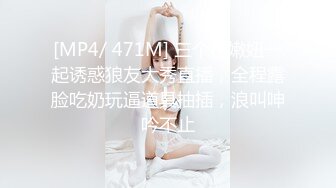 [MP4/ 471M] 三个小嫩妞一起诱惑狼友大秀直播，全程露脸吃奶玩逼道具抽插，浪叫呻吟不止