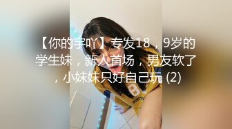 【你的宇吖】专发18，9岁的学生妹，新人首场，男友软了，小妹妹只好自己玩 (2)