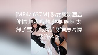 [MP4/ 637M] 熟女阿姨酒店偷情 想我吗 想 想要 啊啊 太深了宝 干死我了 穿着黑网情趣连体衣