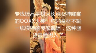 专找极品身材大长腿女神啪啪的OOXX大神，约啪身材不输一线模特的良家御姐，这种骚货最懂男人了