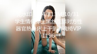 无水印[MP4/813M]10/31 学生情侣穿上黑丝互舔对方性器官热身床上干到销魂椅VIP1196