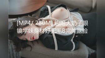 [MP4/ 280M] 约炮大奶子眼镜学妹身材好无毛B完美露脸