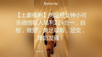 【土豪福利】美足控女神小可乐微信私人福利22v合一，自慰，做爱，美足观看，足交，揉奶发骚！