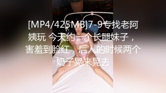 [MP4/425MB]7-9专找老阿姨玩 今天约一个长腿妹子，害羞到脸红，后入的时候两个奶子晃来晃去