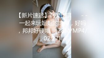 【新片速遞】Ts美佳琪 ❤️- - 一起来玩姐姐的肉棒，好吗，邦邦好硬哦！[28M/MP4/02:27]