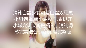 清纯白丝少女可爱白丝双马尾小母狗 翘起小屁股 乖乖扒开小嫩穴让大鸡巴插入，清纯诱惑完美结合， 多角度完整版