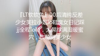 『LT软软兔』00后清纯反差少女芙拉小姐lo鞋魔女日记踩jj全程lo鞋，大屌撑满湿暖蜜穴，软萌甜美少女