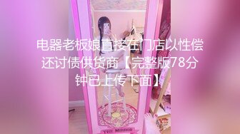 电器老板娘直接在门店以性偿还讨债供货商【完整版78分钟已上传下面】