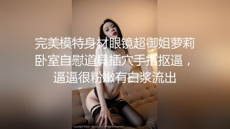 完美模特身材眼镜超御姐萝莉卧室自慰道具插穴手指抠逼，逼逼很粉嫩有白浆流出