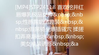 [MP4]STP24118 喜欢挖井红唇爆乳极品女神&nbsp;&nbsp;性感露奶情趣装&nbsp;&nbsp;假屌骑坐爆插骚穴 揉搓扣弄高潮出水&nbsp;&nbsp;美女换装诱惑&nbsp;&a