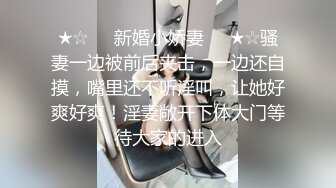 ★☆❤️新婚小娇妻❤️★☆骚妻一边被前后夹击，一边还自摸，嘴里还不听淫叫，让她好爽好爽！淫妻敞开下体大门等待大家的进入