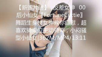 【新速片遞】♈反差女神♈00后小仙女〖FortuneCuttie〗舞蹈生身材女神教你自慰，超喜欢骑乘位主动骑乘，小闷骚型小仙女[362M/MP4/13:11]