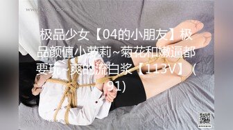 极品少女【04的小朋友】极品颜值小萝莉~菊花和嫩逼都要玩~爽的流白浆【113V】 (91)