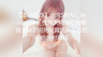 【本站推荐】台湾SWAG_Venusbabe_性爱大特辑吃肉棒很滋味哥哥用玩具玩弄我最后还给外射再插