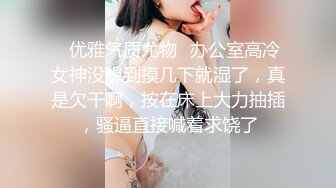 ✿优雅气质尤物✿办公室高冷女神没想到摸几下就湿了，真是欠干啊，按在床上大力抽插，骚逼直接喊着求饶了