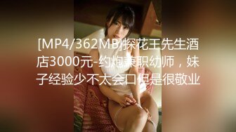 [MP4/362MB]探花王先生酒店3000元-约炮兼职幼师，妹子经验少不太会口但是很敬业