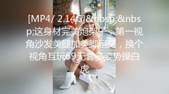 [MP4/ 2.14G]&nbsp;&nbsp;这身材完美炮架子，第一视角沙发美腿加美脚足交，换个视角互玩69无套多姿势操白虎