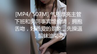 [MP4/ 507M] 气质漂亮主管下班和男同事宾馆偷情，拥抱舌吻，好恩爱的景象，先操逼，后抹油菊花