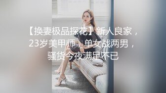 【换妻极品探花】新人良家，23岁美甲师，单女战两男，骚货今夜满足不已