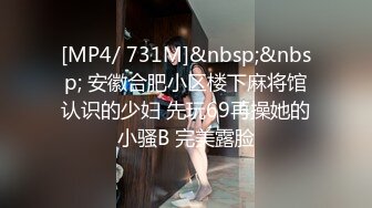 [MP4/ 731M]&nbsp;&nbsp; 安徽合肥小区楼下麻将馆认识的少妇 先玩69再操她的小骚B 完美露脸