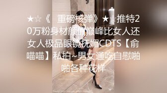 ★☆《✅重磅核弹》★☆推特20万粉身材颜值巅峰比女人还女人极品眼镜抚媚CDTS【俞喵喵】私拍~男女通吃自慰啪啪各种花样