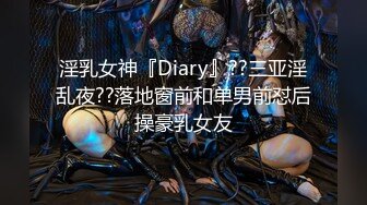 淫乳女神『Diary』??三亚淫乱夜??落地窗前和单男前怼后操豪乳女友