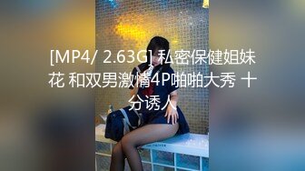 [MP4/ 2.63G] 私密保健姐妹花 和双男激情4P啪啪大秀 十分诱人