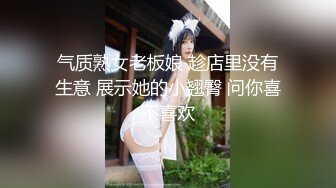 气质熟女老板娘 趁店里没有生意 展示她的小翘臀 问你喜不喜欢