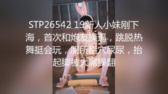 STP26542 19新人小妹刚下海，首次和炮友操逼，跳脱热舞挺会玩，厕所掰穴尿尿，抬起脚被大屌操翻