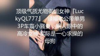 顶级气质尤物御姐女神『LuckyQL777』✿绿帽老公带单男3P车震小骚妻，别人眼中的高冷女神 实际是一心求操的母狗