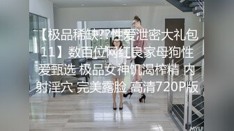 【极品稀缺??性爱泄密大礼包11】数百位网红良家母狗性爱甄选 极品女神饥渴榨精 内射淫穴 完美露脸 高清720P版