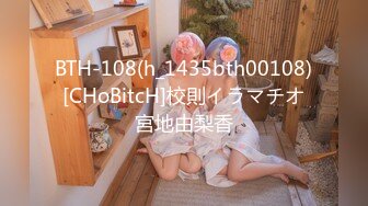 BTH-108(h_1435bth00108)[CHoBitcH]校則イラマチオ宮地由梨香