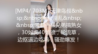 [MP4/ 703M] 天津鸟叔&nbsp;&nbsp;聚众淫乱&nbsp;&nbsp;带着一帮兄弟搞熟女，30如虎40如狼，轮流草，边抠逼边吃鸡，骚劲爆发！