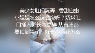 ✿美少女肛门玩弄✿香甜白嫩小姐姐怎么这么烧呀？娇嫩肛门插入超长水晶棒 从直肠都要顶到胃了，好奇小菊花怎么吞下