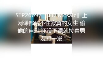 STP26696 『ED Mosaic』上网课都耐不住寂寞的女生 偷偷的自慰 还没下课就拉着男友打一发